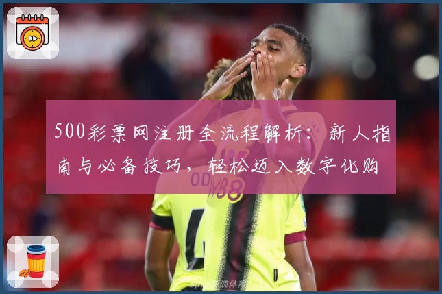 500彩票网注册全流程解析:新人指南与必备技巧,轻松迈入数字化购彩体验