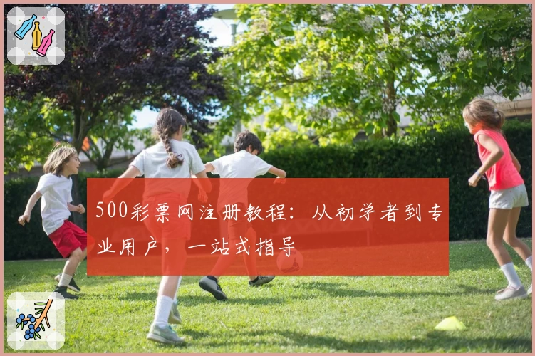 500彩票网注册教程：从初学者到专业用户，一站式指导