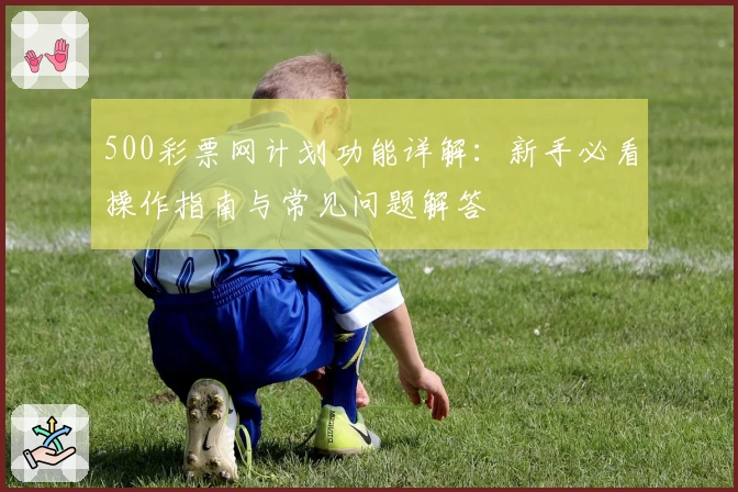 500彩票网计划功能详解：新手必看操作指南与常见问题解答