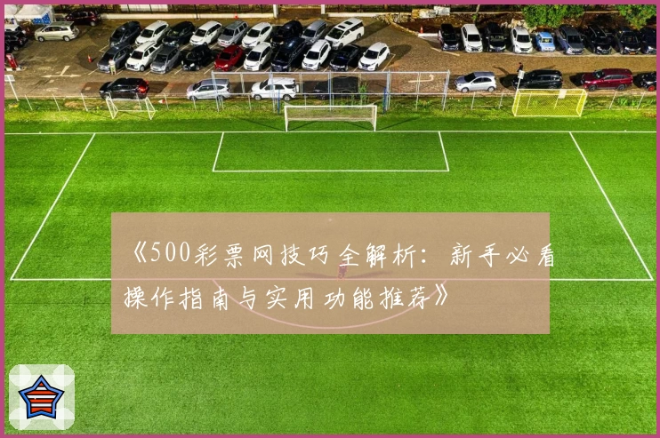 《500彩票网技巧全解析：新手必看操作指南与实用功能推荐》