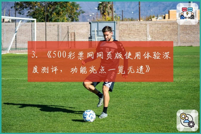 3. 《500彩票网网页版使用体验深度测评，功能亮点一览无遗》