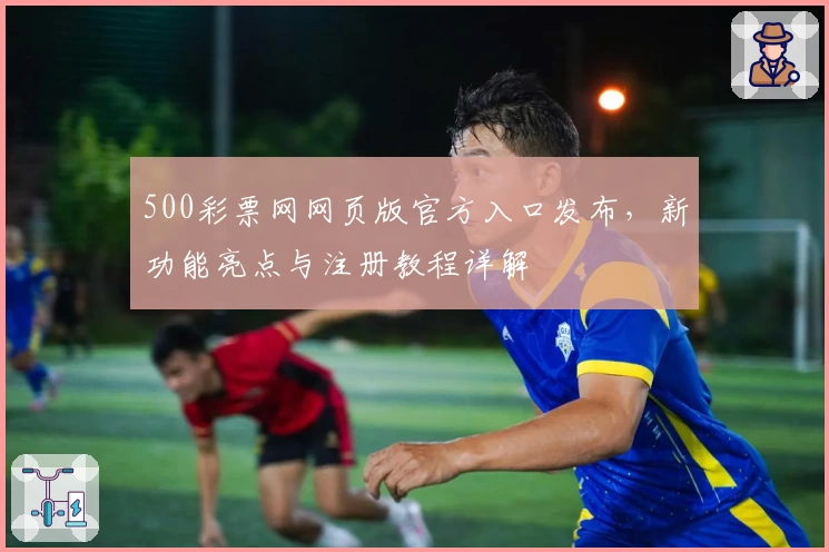 500彩票网网页版官方入口发布，新功能亮点与注册教程详解