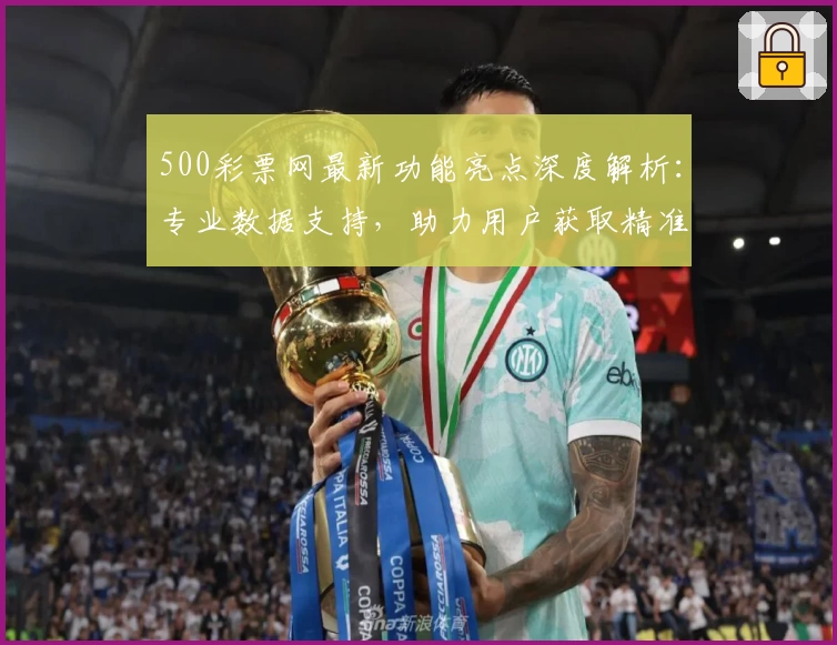 500彩票网最新功能亮点深度解析:专业数据支持,助力用户获取精准信息