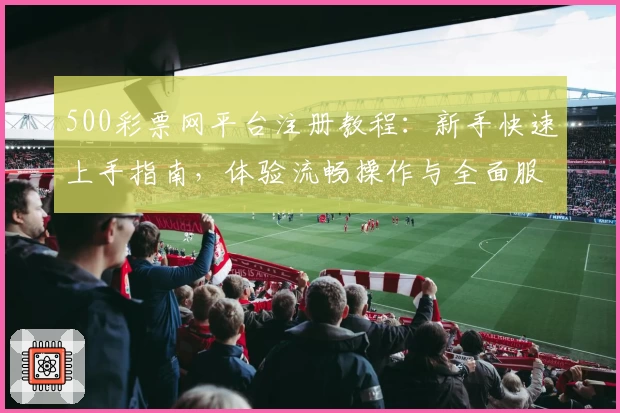 500彩票网平台注册教程：新手快速上手指南，体验流畅操作与全面服务