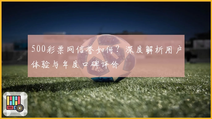 500彩票网信誉如何?深度解析用户体验与年度口碑评价