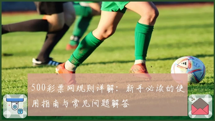 500彩票网规则详解:新手必读的使用指南与常见问题解答