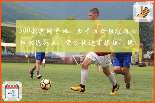 500彩票网资讯：新手注册教程与必知功能亮点，带你快速掌握核心操作技巧