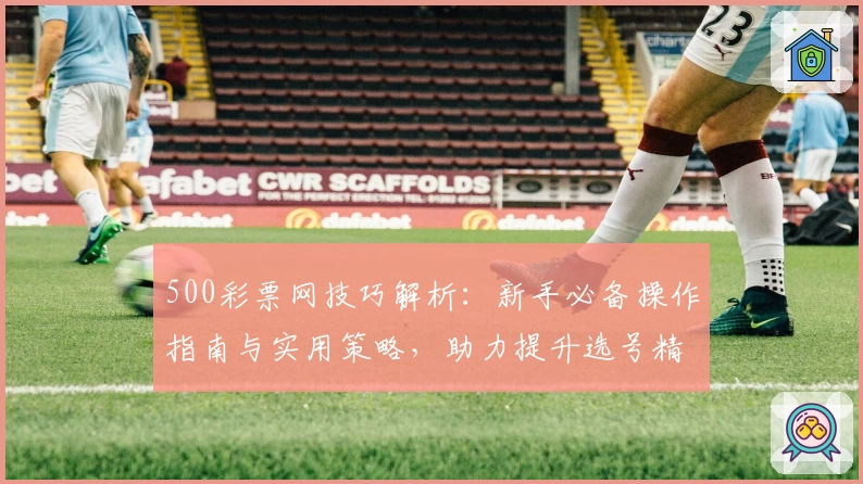 500彩票网技巧解析:新手必备操作指南与实用策略,助力提升选号精准度