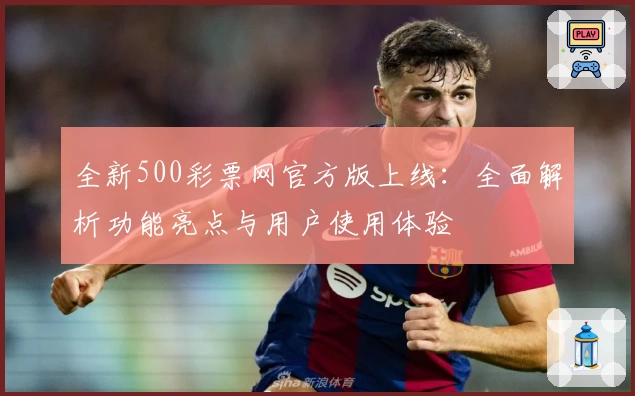 全新500彩票网官方版上线：全面解析功能亮点与用户使用体验