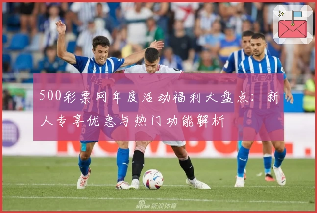 500彩票网年度活动福利大盘点:新人专享优惠与热门功能解析