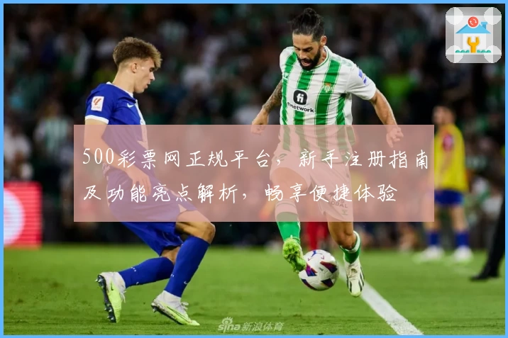 500彩票网正规平台，新手注册指南及功能亮点解析，畅享便捷体验