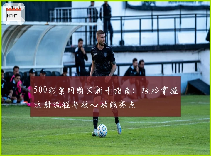 500彩票网购买新手指南:轻松掌握注册流程与核心功能亮点