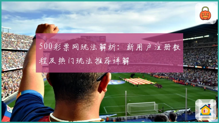 500彩票网玩法解析：新用户注册教程及热门玩法推荐详解