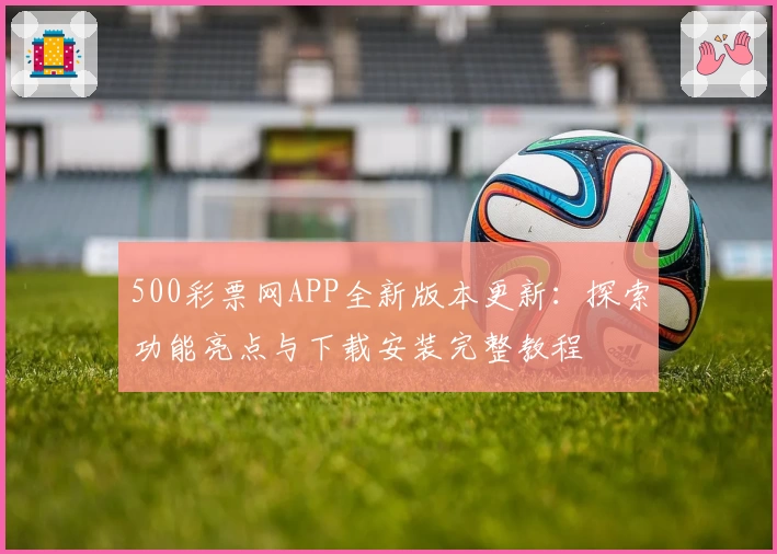 500彩票网APP全新版本更新：探索功能亮点与下载安装完整教程