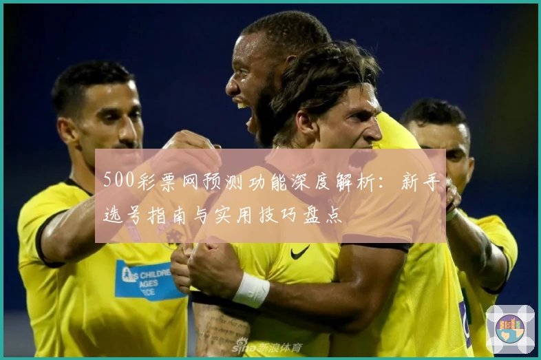 500彩票网预测功能深度解析：新手选号指南与实用技巧盘点