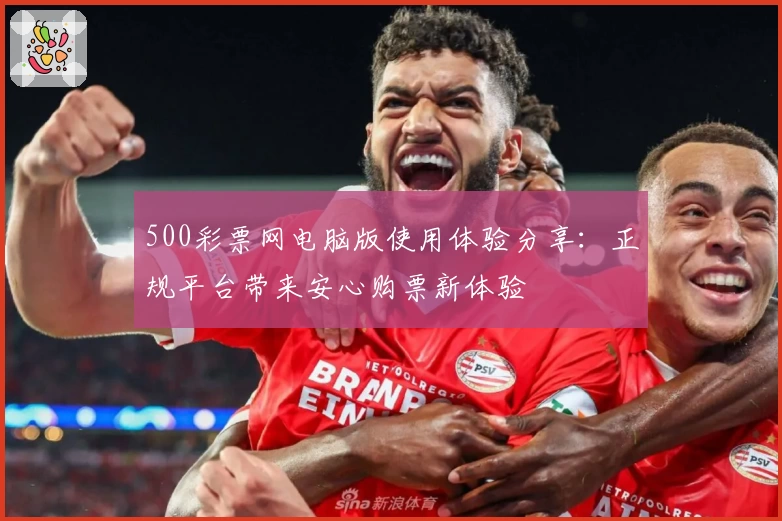 500彩票网电脑版使用体验分享：正规平台带来安心购票新体验