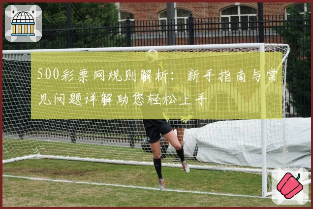 500彩票网规则解析：新手指南与常见问题详解助您轻松上手