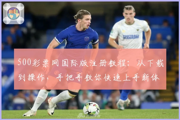 500彩票网国际版注册教程:从下载到操作,手把手教你快速上手新体验
