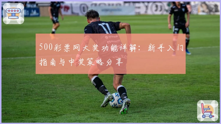 500彩票网大奖功能详解：新手入门指南与中奖策略分享