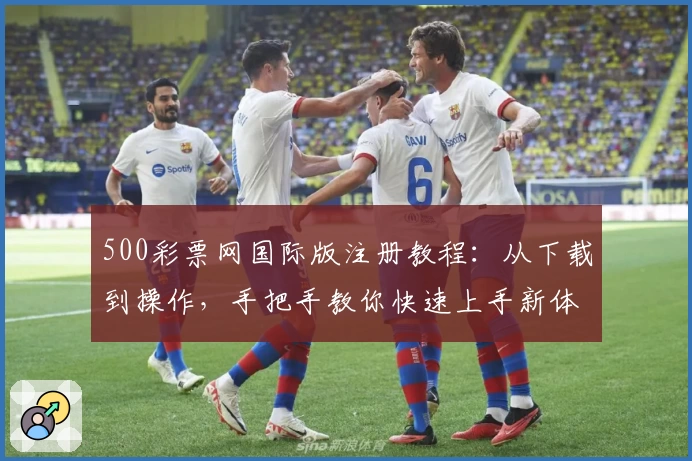 500彩票网国际版注册教程：从下载到操作，手把手教你快速上手新体验