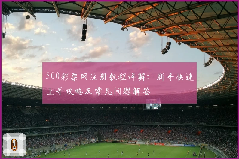 500彩票网注册教程详解:新手快速上手攻略及常见问题解答