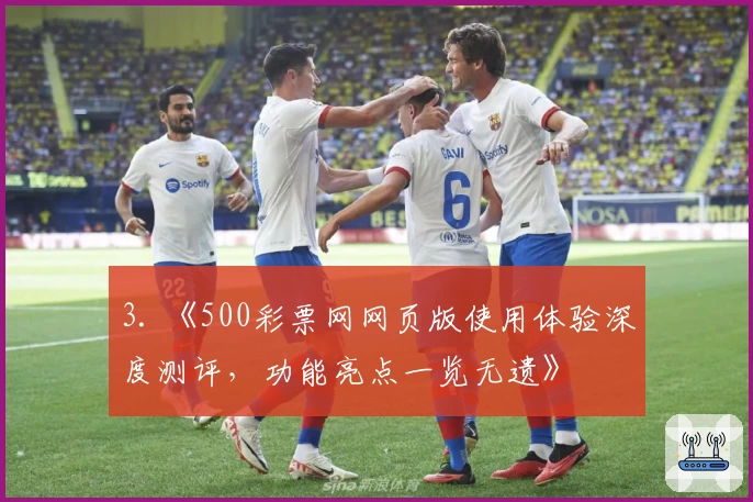 3. 《500彩票网网页版使用体验深度测评，功能亮点一览无遗》