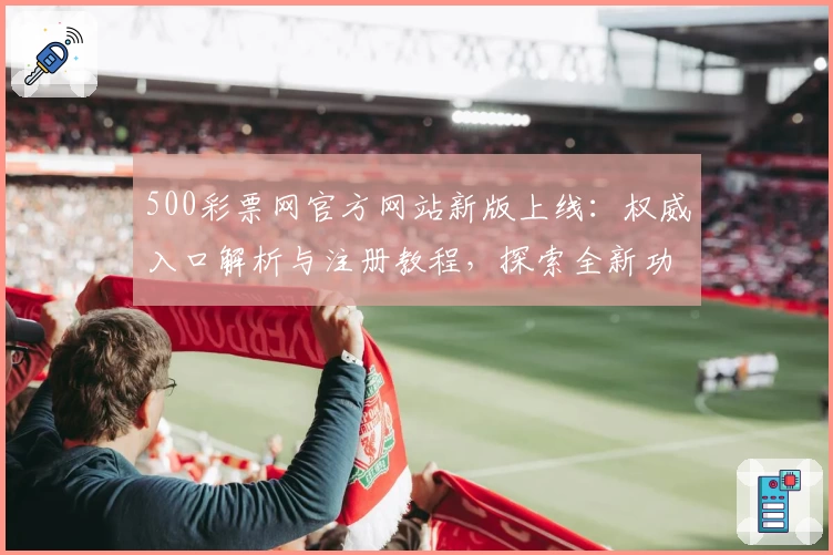 500彩票网官方网站新版上线：权威入口解析与注册教程，探索全新功能亮点