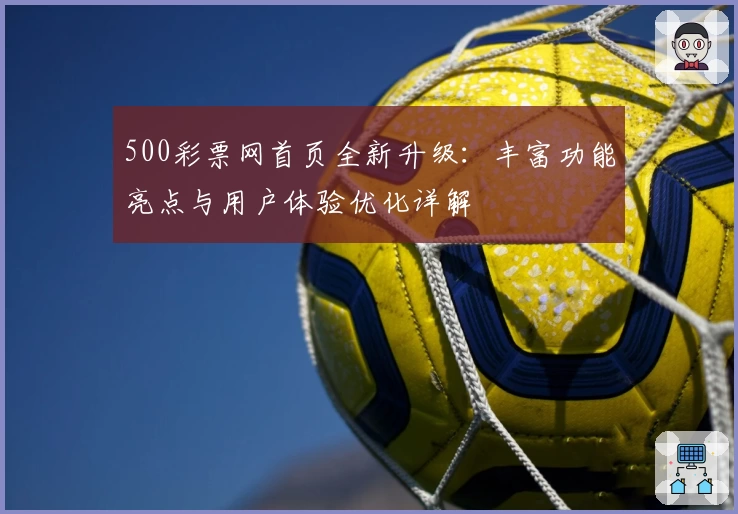 500彩票网首页全新升级:丰富功能亮点与用户体验优化详解