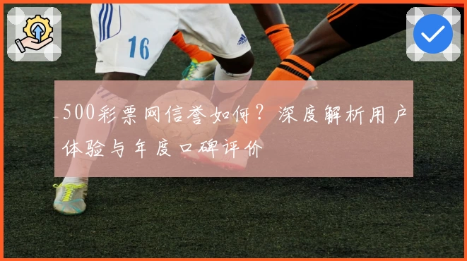 500彩票网信誉如何？深度解析用户体验与年度口碑评价