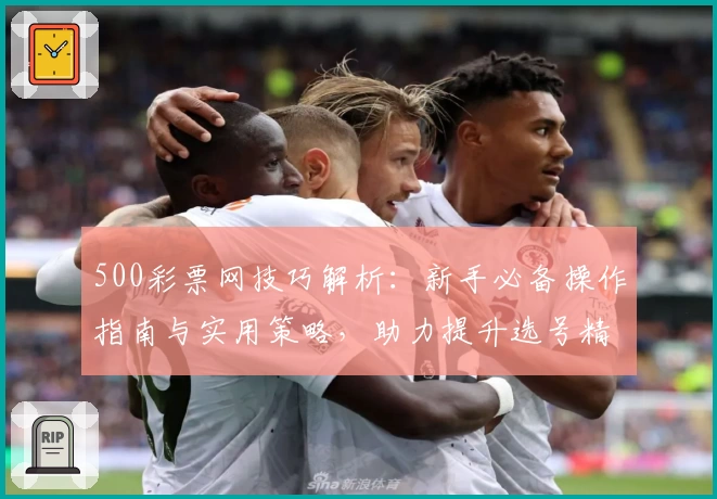 500彩票网技巧解析：新手必备操作指南与实用策略，助力提升选号精准度