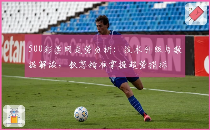 500彩票网走势分析：技术升级与数据解读，教您精准掌握趋势指标