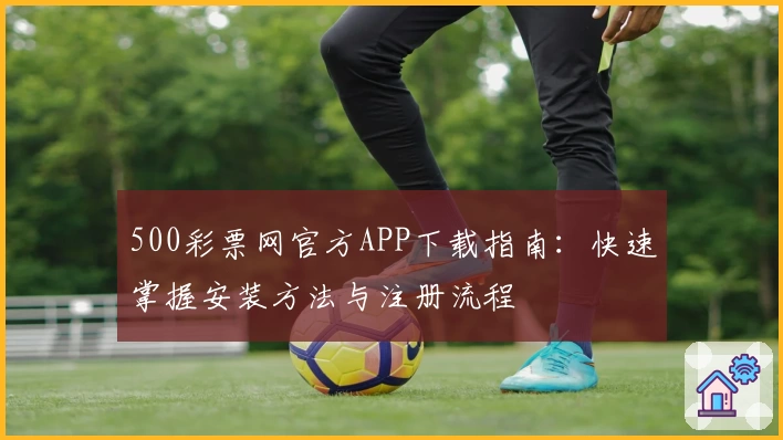 500彩票网官方APP下载指南：快速掌握安装方法与注册流程