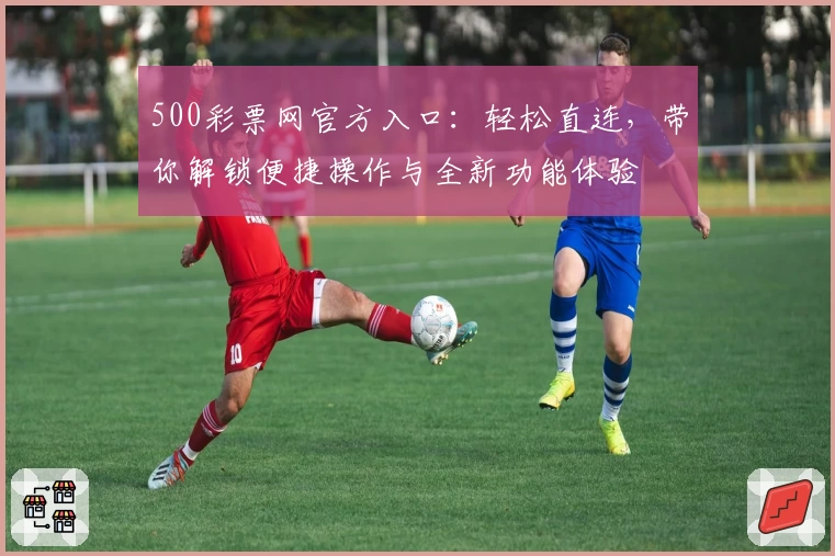 500彩票网官方入口：轻松直连，带你解锁便捷操作与全新功能体验