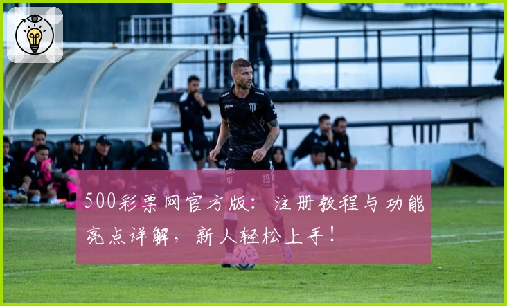 500彩票网官方版：注册教程与功能亮点详解，新人轻松上手！