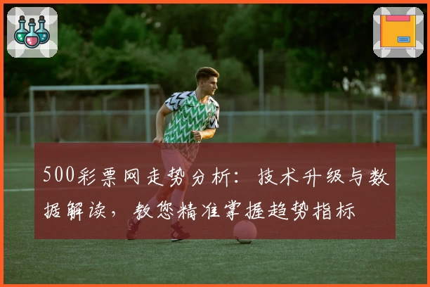 500彩票网走势分析：技术升级与数据解读，教您精准掌握趋势指标