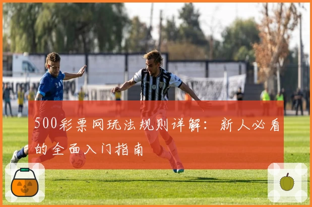 500彩票网玩法规则详解:新人必看的全面入门指南