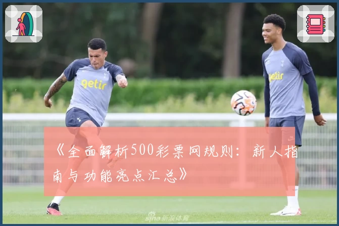 《全面解析500彩票网规则：新人指南与功能亮点汇总》