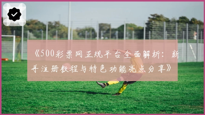 《500彩票网正规平台全面解析：新手注册教程与特色功能亮点分享》