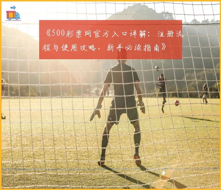 《500彩票网官方入口详解：注册流程与使用攻略，新手必读指南》