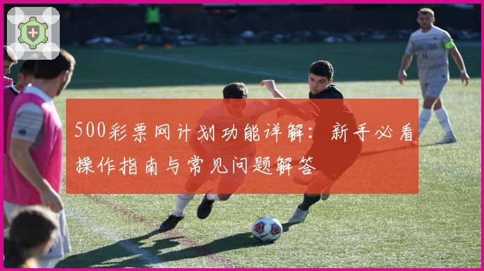 500彩票网计划功能详解：新手必看操作指南与常见问题解答