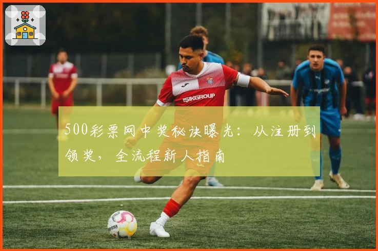 500彩票网中奖秘诀曝光：从注册到领奖，全流程新人指南