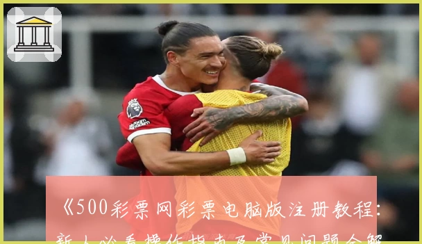 《500彩票网彩票电脑版注册教程：新人必看操作指南及常见问题全解读》