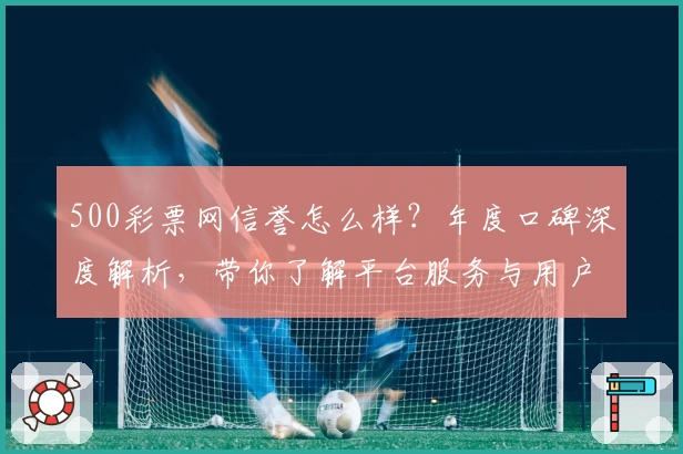 500彩票网信誉怎么样？年度口碑深度解析，带你了解平台服务与用户体验