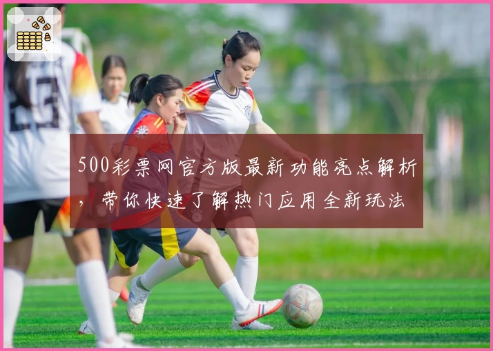 500彩票网官方版最新功能亮点解析，带你快速了解热门应用全新玩法