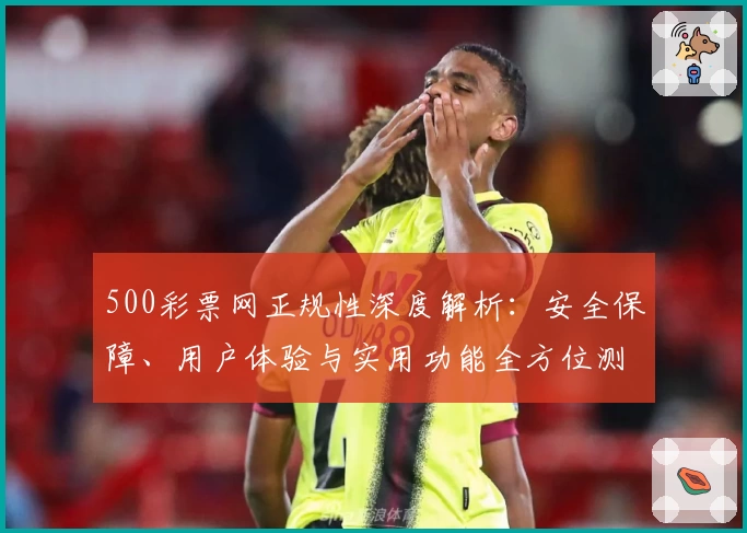 500彩票网正规性深度解析：安全保障、用户体验与实用功能全方位测评