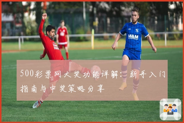 500彩票网大奖功能详解：新手入门指南与中奖策略分享