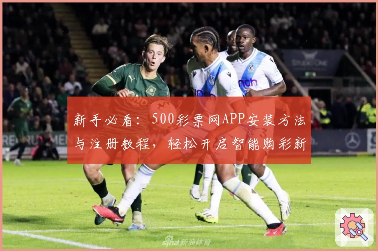 新手必看：500彩票网APP安装方法与注册教程，轻松开启智能购彩新体验