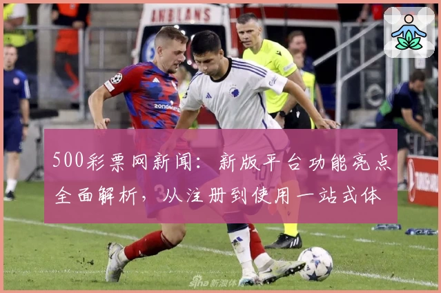 500彩票网新闻：新版平台功能亮点全面解析，从注册到使用一站式体验