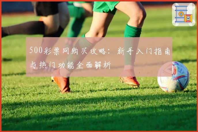 500彩票网购买攻略：新手入门指南与热门功能全面解析