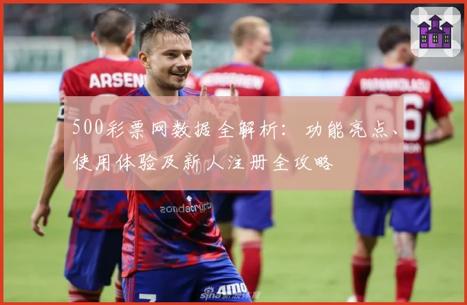 500彩票网数据全解析：功能亮点、使用体验及新人注册全攻略